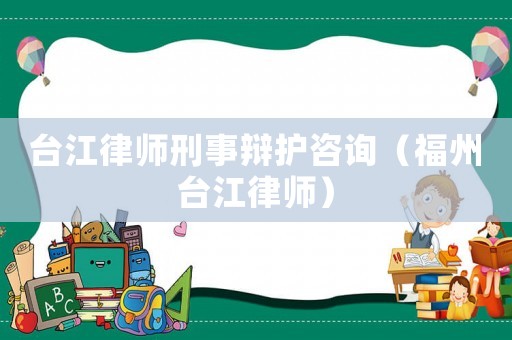 臺江律師刑事辯護咨詢（福州臺江律師）