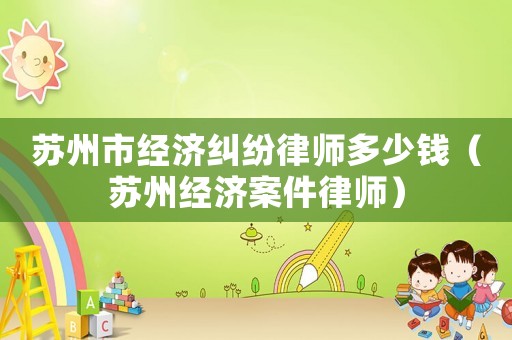蘇州市經(jīng)濟(jì)糾紛律師多少錢（蘇州經(jīng)濟(jì)案件律師）