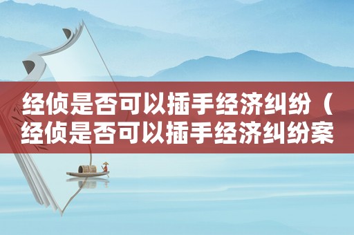 經(jīng)偵是否可以插手經(jīng)濟糾紛（經(jīng)偵是否可以插手經(jīng)濟糾紛案件）