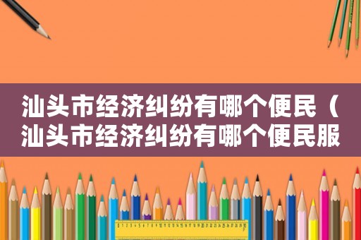 汕頭市經(jīng)濟(jì)糾紛有哪個(gè)便民（汕頭市經(jīng)濟(jì)糾紛有哪個(gè)便民服務(wù)中心）