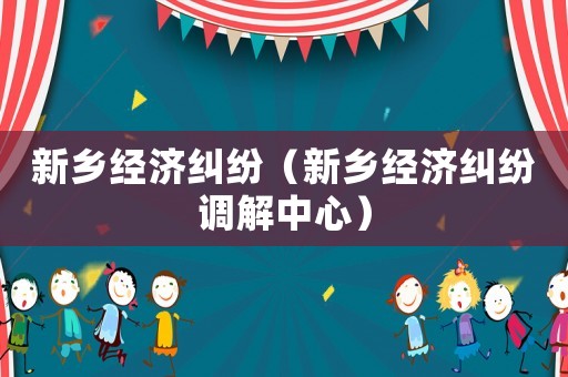 新鄉(xiāng)經(jīng)濟(jì)糾紛（新鄉(xiāng)經(jīng)濟(jì)糾紛調(diào)解中心）