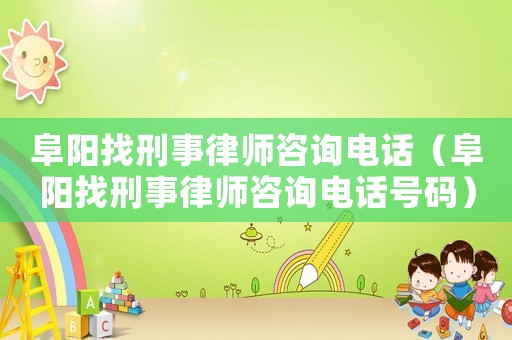 阜陽找刑事律師咨詢電話（阜陽找刑事律師咨詢電話號碼）