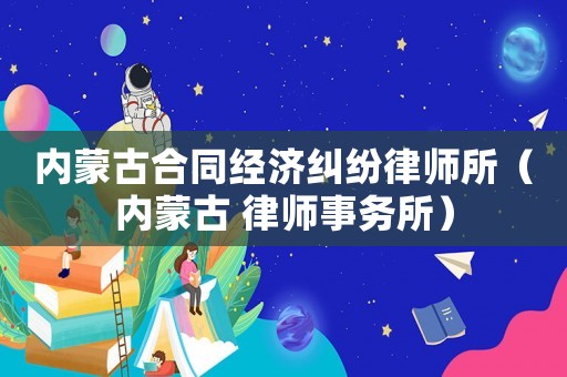 內(nèi)蒙古合同經(jīng)濟(jì)糾紛律師所（內(nèi)蒙古 律師事務(wù)所）