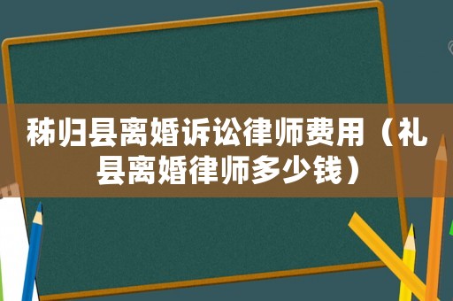秭歸縣離婚訴訟律師費用（禮縣離婚律師多少錢）
