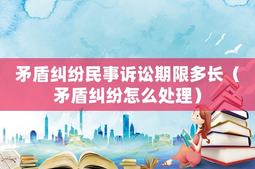 矛盾糾紛民事訴訟期限多長（矛盾糾紛怎么處理）
