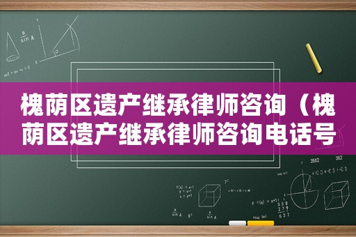 槐蔭區遺產繼承律師咨詢（槐蔭區遺產繼承律師咨詢電話號碼）