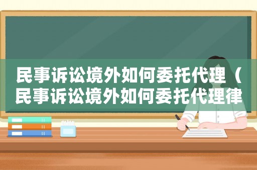 民事訴訟境外如何委托代理（民事訴訟境外如何委托代理律師）