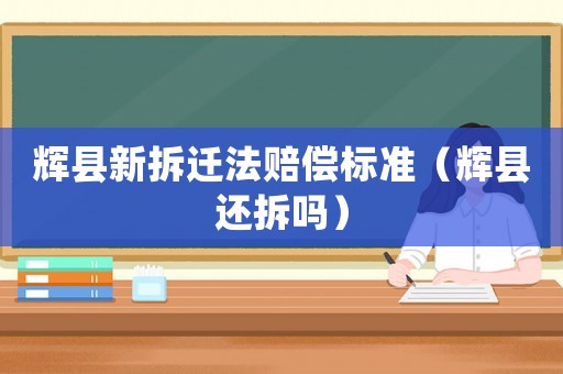 輝縣新拆遷法賠償標準（輝縣還拆嗎）