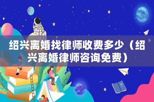 紹興離婚找律師收費多少（紹興離婚律師咨詢免費）