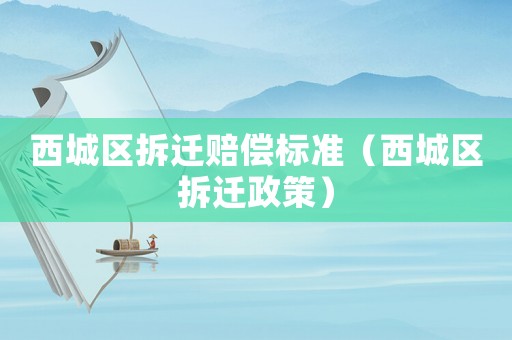 西城區拆遷賠償標準（西城區拆遷政策）