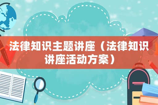 法律知識主題講座（法律知識講座活動方案）