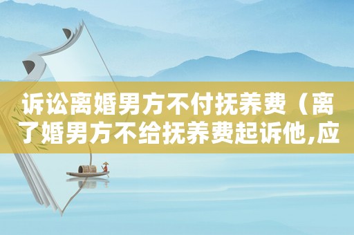 訴訟離婚男方不付撫養費（離了婚男方不給撫養費起訴他,應該怎么學）
