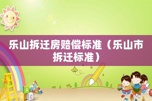 樂山拆遷房賠償標準（樂山市拆遷標準）