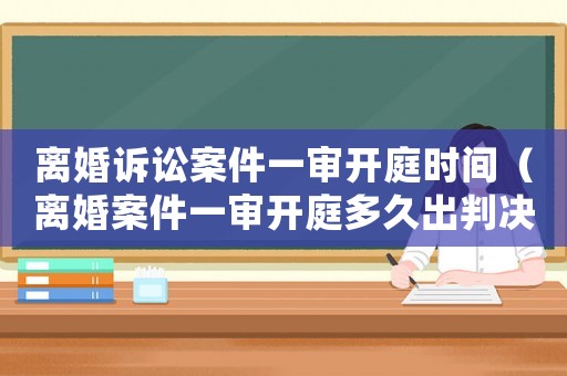 離婚訴訟案件一審開庭時間（離婚案件一審開庭多久出判決結果?）