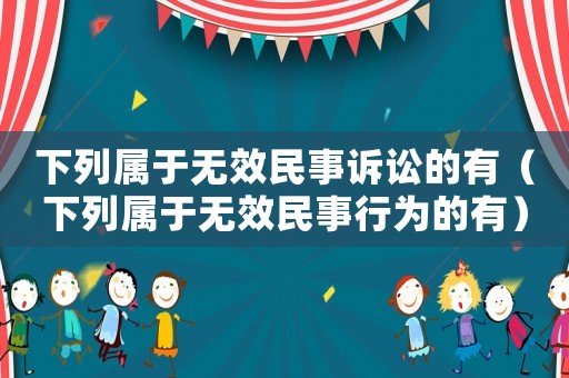 下列屬于無效民事訴訟的有（下列屬于無效民事行為的有）
