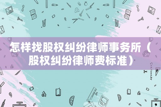 怎樣找股權(quán)糾紛律師事務(wù)所（股權(quán)糾紛律師費標(biāo)準(zhǔn)）