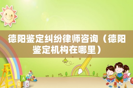 德陽鑒定糾紛律師咨詢（德陽鑒定機(jī)構(gòu)在哪里）