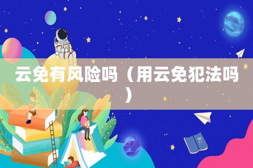 云免有風險嗎（用云免犯法嗎）