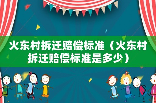 火東村拆遷賠償標準（火東村拆遷賠償標準是多少）
