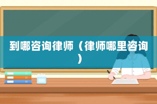到哪咨詢律師（律師哪里咨詢）