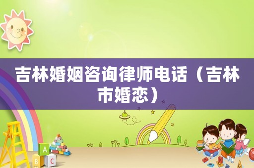 吉林婚姻咨詢律師電話（吉林市婚戀）