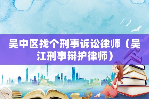 吳中區找個刑事訴訟律師（吳江刑事辯護律師）