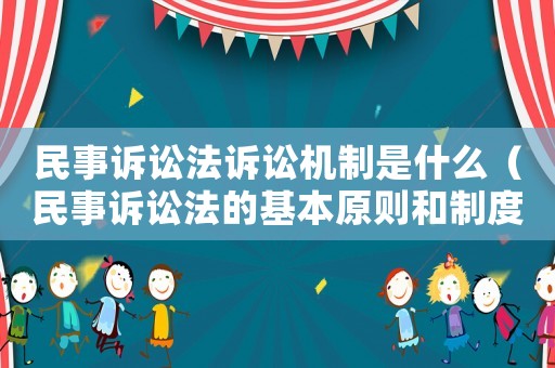 民事訴訟法訴訟機制是什么（民事訴訟法的基本原則和制度）