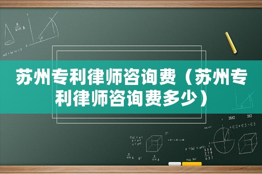 蘇州專利律師咨詢費（蘇州專利律師咨詢費多少）