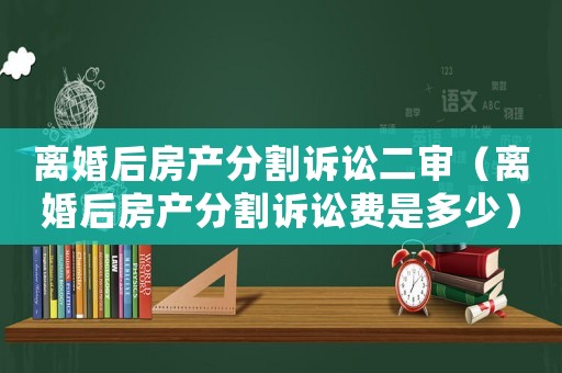 離婚后房產分割訴訟二審（離婚后房產分割訴訟費是多少）