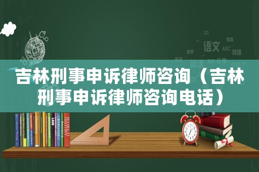 吉林刑事申訴律師咨詢（吉林刑事申訴律師咨詢電話）