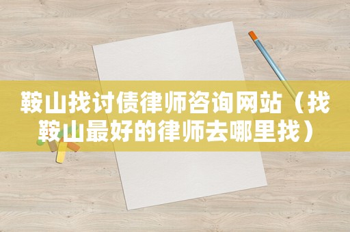 鞍山找討債律師咨詢網站（找鞍山最好的律師去哪里找）