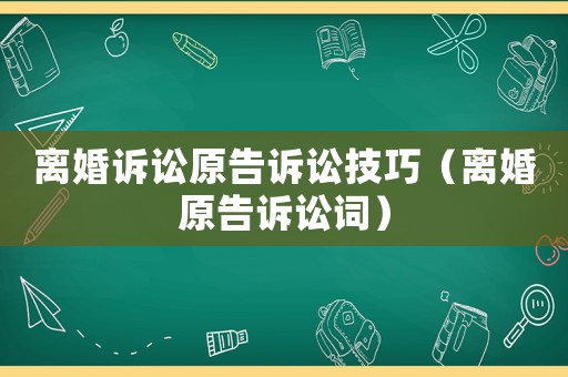 離婚訴訟原告訴訟技巧（離婚原告訴訟詞）