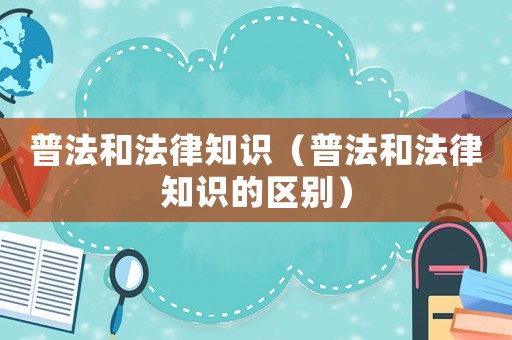 普法和法律知識（普法和法律知識的區別）