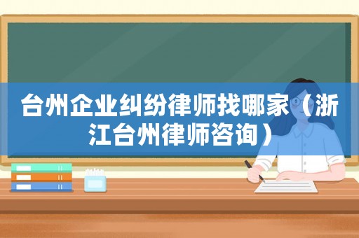 臺州企業糾紛律師找哪家（浙江臺州律師咨詢）