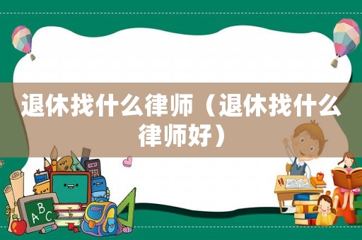 退休找什么律師（退休找什么律師好）
