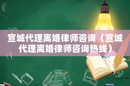 宣城代理離婚律師咨詢（宣城代理離婚律師咨詢熱線）