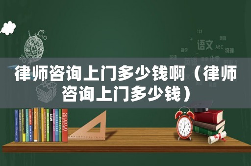 律師咨詢上門多少錢啊（律師咨詢上門多少錢）