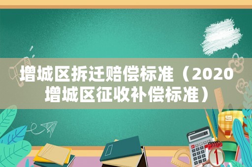 增城區拆遷賠償標準（2020增城區征收補償標準）