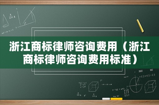 浙江商標(biāo)律師咨詢費(fèi)用（浙江商標(biāo)律師咨詢費(fèi)用標(biāo)準(zhǔn)）