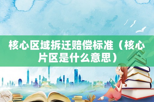 核心區(qū)域拆遷賠償標(biāo)準(zhǔn)（核心片區(qū)是什么意思）