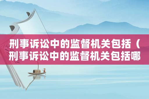 刑事訴訟中的監督機關包括（刑事訴訟中的監督機關包括哪些）
