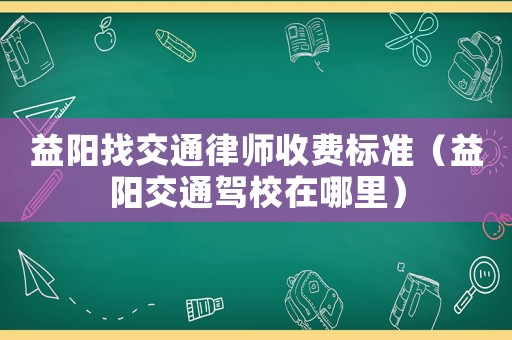 益陽找交通律師收費標準（益陽交通駕校在哪里）