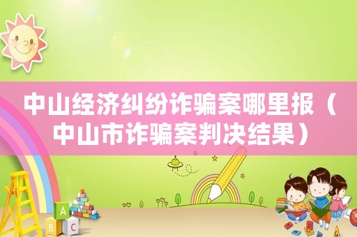 中山經(jīng)濟(jì)糾紛詐騙案哪里報(bào)（中山市詐騙案判決結(jié)果）
