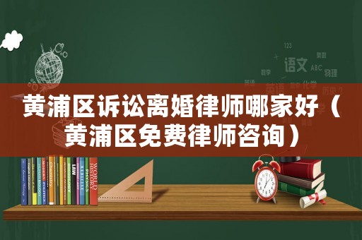 黃浦區訴訟離婚律師哪家好（黃浦區免費律師咨詢）