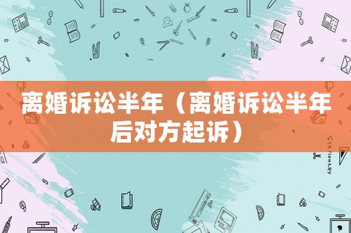 離婚訴訟半年（離婚訴訟半年后對方起訴）