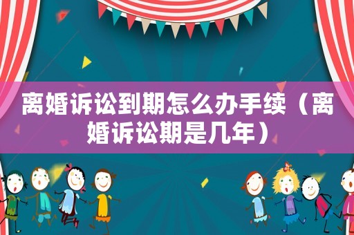 離婚訴訟到期怎么辦手續（離婚訴訟期是幾年）