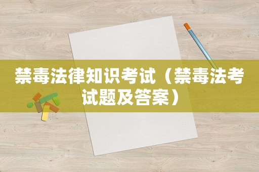 禁毒法律知識考試（禁毒法考試題及答案）