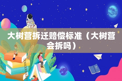 大樹營拆遷賠償標準（大樹營會拆嗎）