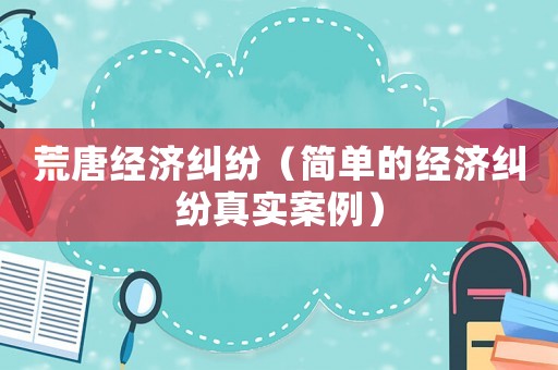 荒唐經濟糾紛（簡單的經濟糾紛真實案例）