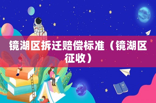 鏡湖區(qū)拆遷賠償標準（鏡湖區(qū)征收）